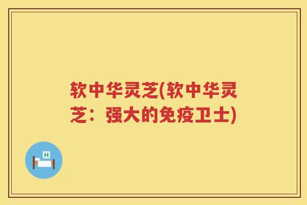 软中华灵芝(软中华灵芝：强大的免疫卫士)