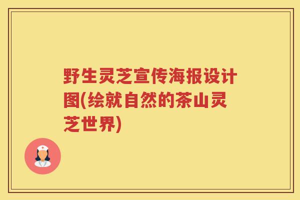 野生灵芝宣传海报设计图(绘就自然的茶山灵芝世界)
