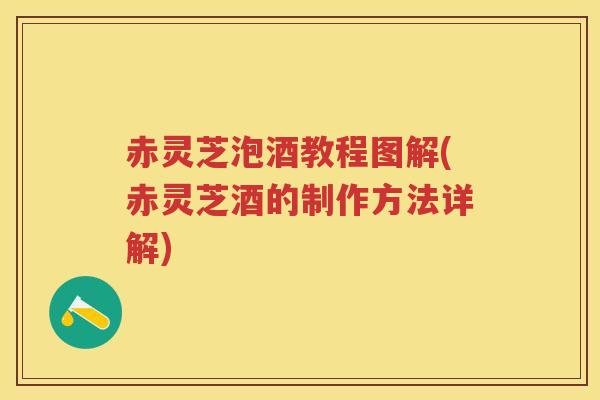 赤灵芝泡酒教程图解(赤灵芝酒的制作方法详解)