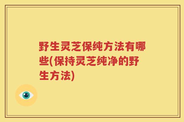 野生灵芝保纯方法有哪些(保持灵芝纯净的野生方法)