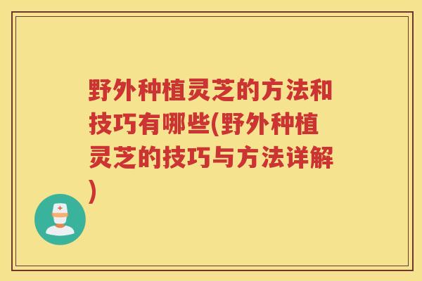 野外种植灵芝的方法和技巧有哪些(野外种植灵芝的技巧与方法详解)