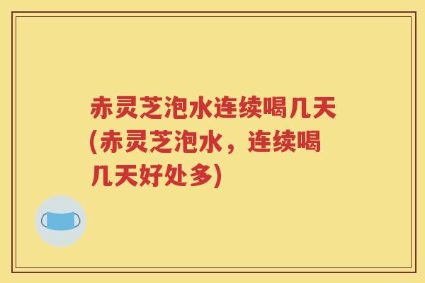 赤灵芝泡水连续喝几天(赤灵芝泡水，连续喝几天好处多)