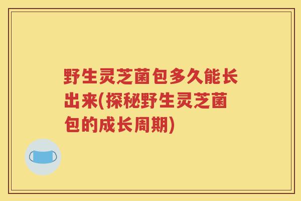 野生灵芝菌包多久能长出来(探秘野生灵芝菌包的成长周期)