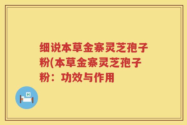细说本草金寨灵芝孢子粉(本草金寨灵芝孢子粉：功效与作用