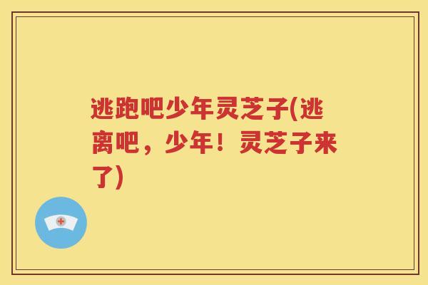 逃跑吧少年灵芝子(逃离吧，少年！灵芝子来了)