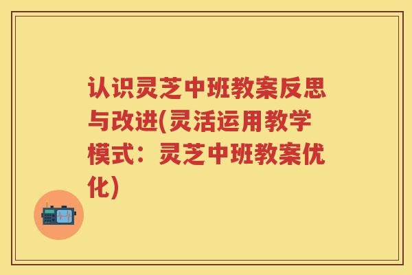认识灵芝中班教案反思与改进(灵活运用教学模式：灵芝中班教案优化)