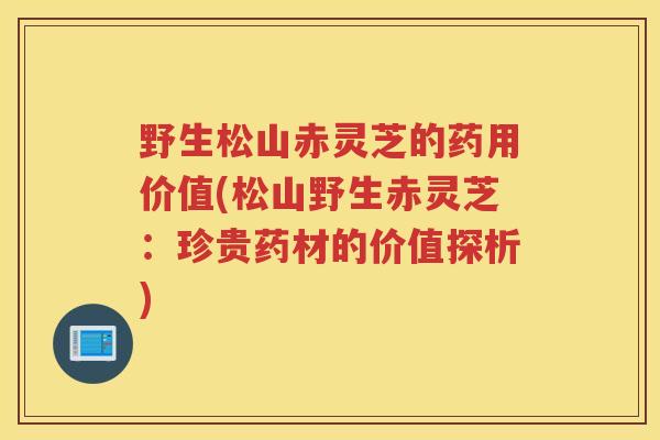 野生松山赤灵芝的药用价值(松山野生赤灵芝:珍贵药材的价值探析) 野生松山赤灵芝的药用价值(松山野生赤灵芝:珍贵药材的价值探析)