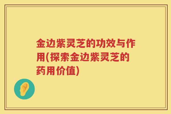 金边紫灵芝的功效与作用(探索金边紫灵芝的药用价值)