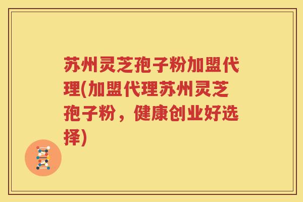 苏州灵芝孢子粉加盟代理(加盟代理苏州灵芝孢子粉，健康创业好选择)