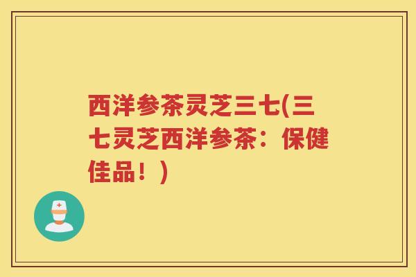 西洋参茶灵芝三七(三七灵芝西洋参茶：保健佳品！)