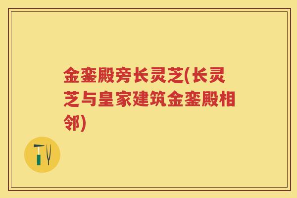 金銮殿旁长灵芝(长灵芝与皇家建筑金銮殿相邻) 金銮殿旁长灵芝(长灵芝与皇家建筑金銮殿相邻)