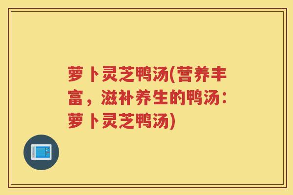 萝卜灵芝鸭汤(营养丰富，滋补养生的鸭汤：萝卜灵芝鸭汤)