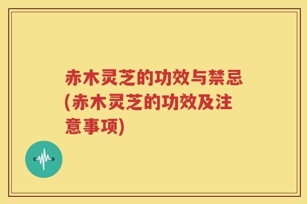 赤木灵芝的功效与禁忌(赤木灵芝的功效及注意事项) 赤木灵芝的功效与禁忌(赤木灵芝的功效及注意事项)