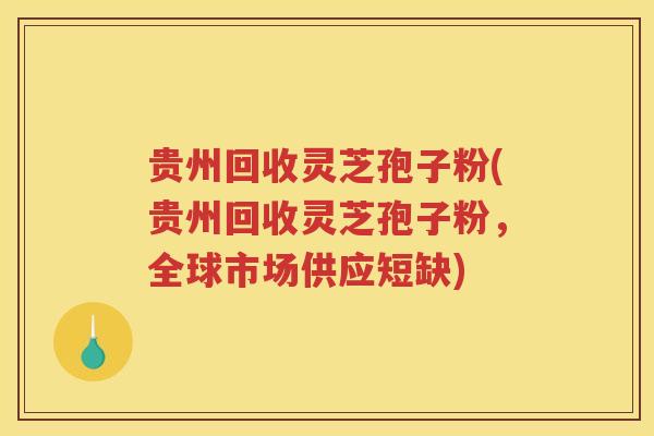贵州回收灵芝孢子粉(贵州回收灵芝孢子粉,全球市场供应短缺) 贵州回收灵芝孢子粉(贵州回收灵芝孢子粉,全球市场供应短缺)