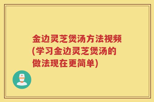 金边灵芝煲汤方法视频(学习金边灵芝煲汤的做法现在更简单)