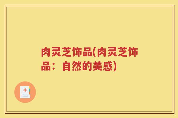 肉灵芝饰品(肉灵芝饰品：自然的美感)