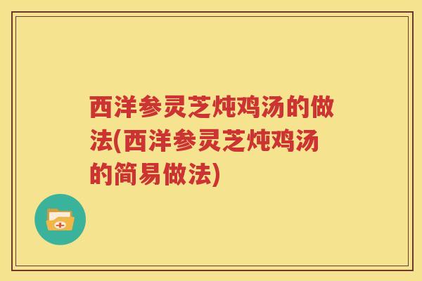 西洋参灵芝炖鸡汤的做法(西洋参灵芝炖鸡汤的简易做法)