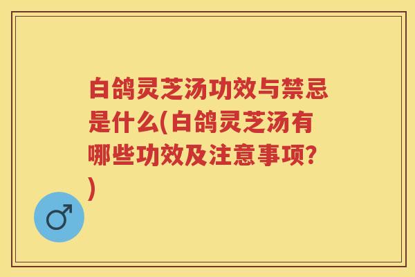 白鸽灵芝汤功效与禁忌是什么(白鸽灵芝汤有哪些功效及注意事项？)