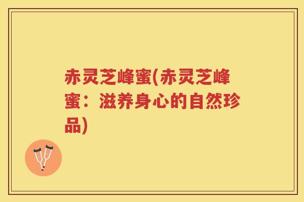 赤灵芝峰蜜(赤灵芝峰蜜：滋养身心的自然珍品)