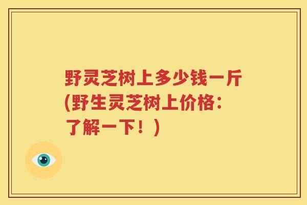 野灵芝树上多少钱一斤(野生灵芝树上价格：了解一下！)