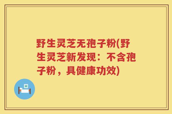 野生灵芝无孢子粉(野生灵芝新发现：不含孢子粉，具健康功效)