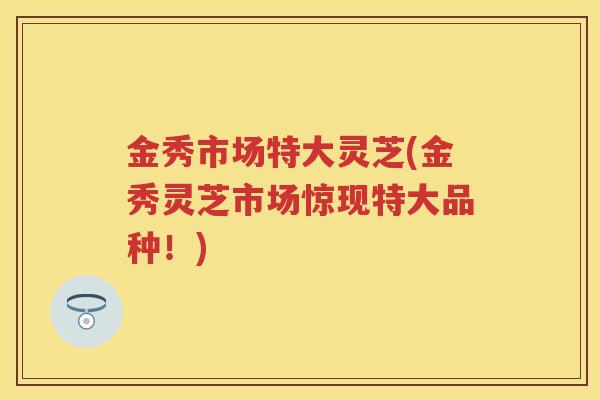 金秀市场特大灵芝(金秀灵芝市场惊现特大品种!) 金秀市场特大灵芝(金秀灵芝市场惊现特大品种!)