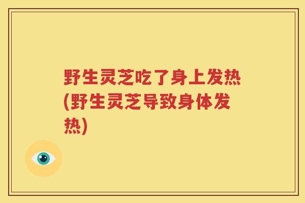 野生灵芝吃了身上发热(野生灵芝导致身体发热) 野生灵芝吃了身上发热(野生灵芝导致身体发热)