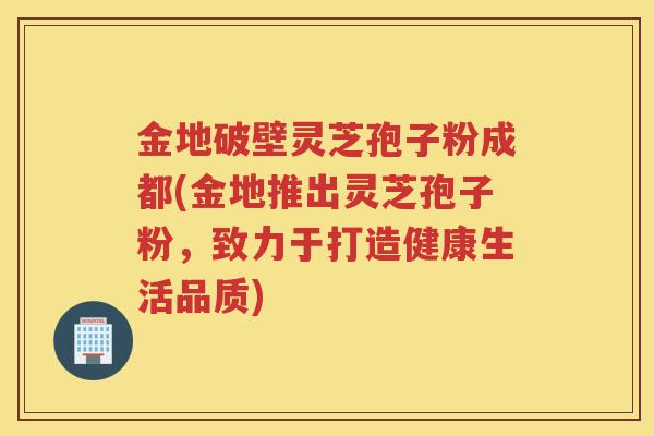金地破壁灵芝孢子粉成都(金地推出灵芝孢子粉，致力于打造健康生活品质)