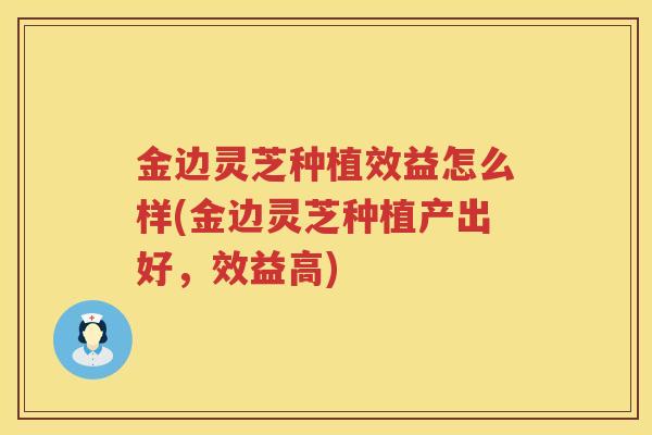 金边灵芝种植效益怎么样(金边灵芝种植产出好，效益高)