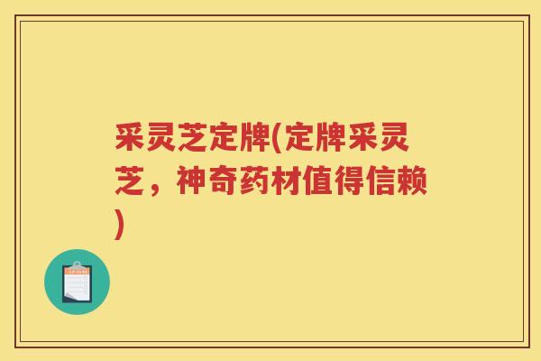 采灵芝定牌(定牌采灵芝,神奇药材值得信赖) 采灵芝定牌(定牌采灵芝,神奇药材值得信赖)