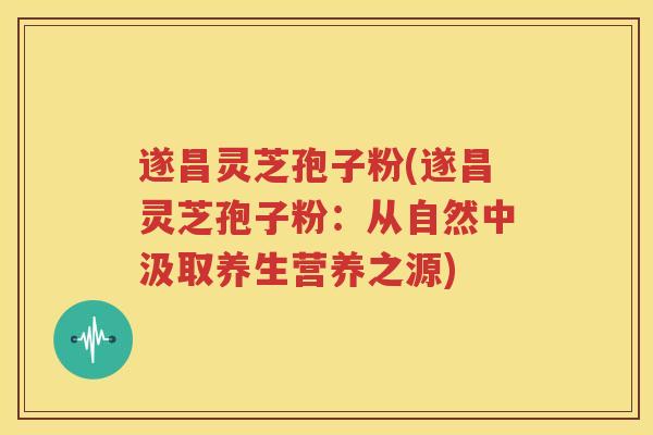 遂昌灵芝孢子粉(遂昌灵芝孢子粉:从自然中汲取养生营养之源) 遂昌灵芝孢子粉(遂昌灵芝孢子粉:从自然中汲取养生营养之源)