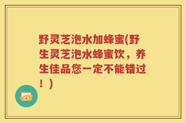 野灵芝泡水加蜂蜜(野生灵芝泡水蜂蜜饮,养生佳品您一定不能错过!) 野灵芝泡水加蜂蜜(野生灵芝泡水蜂蜜饮,养生佳品您一定不能错过!)