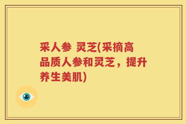 采人参 灵芝(采摘高品质人参和灵芝,提升养生美肌) 采人参 灵芝(采摘高品质人参和灵芝,提升养生美肌)