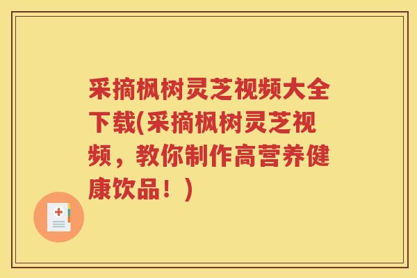 采摘枫树灵芝视频大全下载(采摘枫树灵芝视频，教你制作高营养健康饮品！)