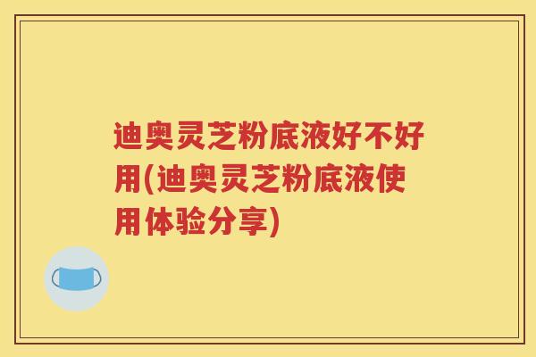 迪奥灵芝粉底液好不好用(迪奥灵芝粉底液使用体验分享) 迪奥灵芝粉底液好不好用(迪奥灵芝粉底液使用体验分享)