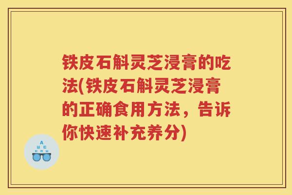 铁皮石斛灵芝浸膏的吃法(铁皮石斛灵芝浸膏的正确食用方法,告诉你快速补充养分) 铁皮石斛灵芝浸膏的吃法(铁皮石斛灵芝浸膏的正确食用方法,告诉你快速补充养分)