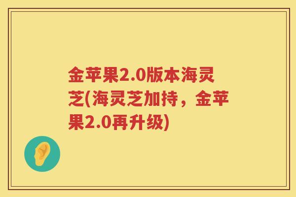 金苹果2.0版本海灵芝(海灵芝加持，金苹果2.0再升级)