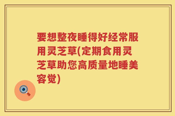 要想整夜睡得好经常服用灵芝草(定期食用灵芝草助您高质量地睡美容觉) 要想整夜睡得好经常服用灵芝草(定期食用灵芝草助您高质量地睡美容觉)