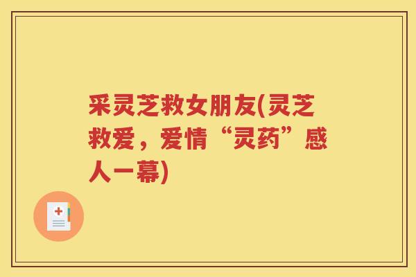 采灵芝救女朋友(灵芝救爱，爱情“灵药”感人一幕)