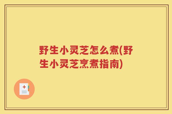 野生小灵芝怎么煮(野生小灵芝烹煮指南)