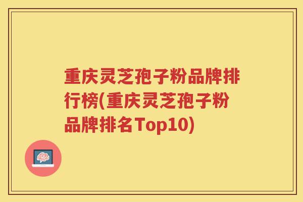 重庆灵芝孢子粉品牌排行榜(重庆灵芝孢子粉品牌排名Top10)