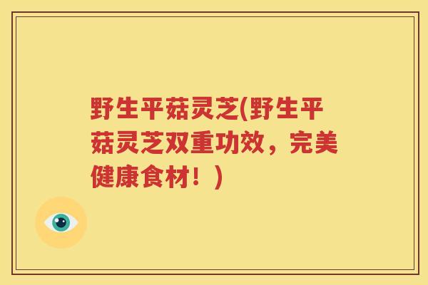 野生平菇灵芝(野生平菇灵芝双重功效，完美健康食材！)