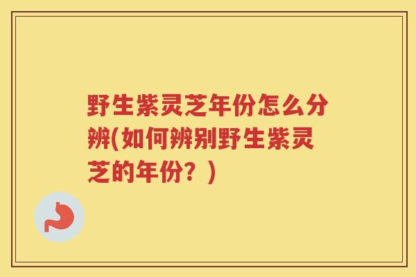 野生紫灵芝年份怎么分辨(如何辨别野生紫灵芝的年份？)