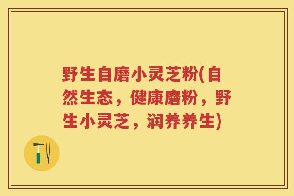 野生自磨小灵芝粉(自然生态，健康磨粉，野生小灵芝，润养养生)