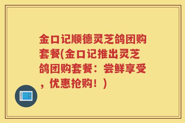 金口记顺德灵芝鸽团购套餐(金口记推出灵芝鸽团购套餐:尝鲜享受,优惠抢购!) 金口记顺德灵芝鸽团购套餐(金口记推出灵芝鸽团购套餐:尝鲜享受,优惠抢购!)