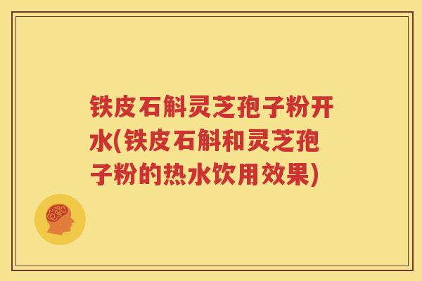 铁皮石斛灵芝孢子粉开水(铁皮石斛和灵芝孢子粉的热水饮用效果)