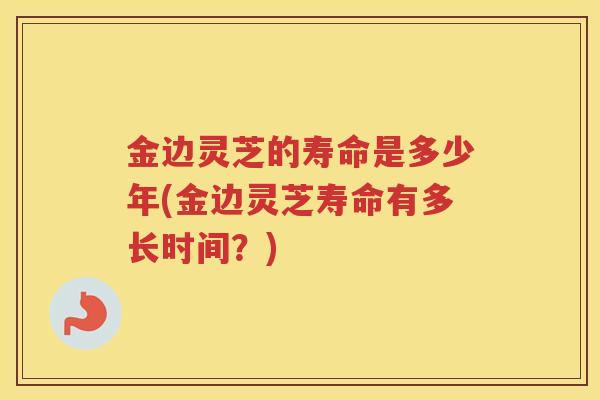 金边灵芝的寿命是多少年(金边灵芝寿命有多长时间?) 金边灵芝的寿命是多少年(金边灵芝寿命有多长时间?)