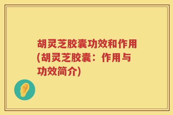 胡灵芝胶囊功效和作用(胡灵芝胶囊：作用与功效简介)