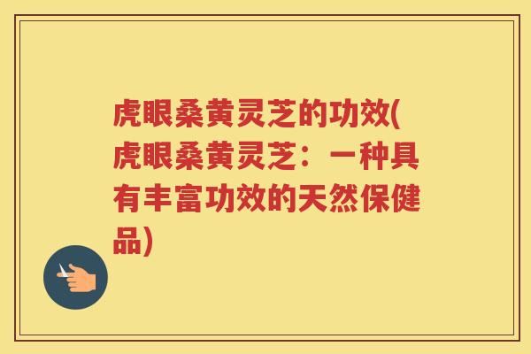 虎眼桑黄灵芝的功效(虎眼桑黄灵芝：一种具有丰富功效的天然保健品)