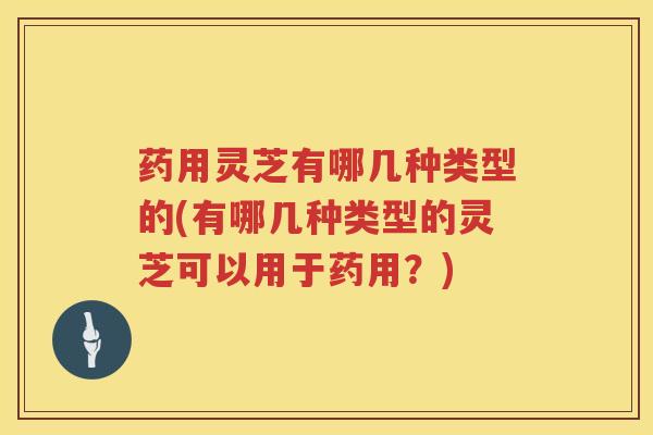 药用灵芝有哪几种类型的(有哪几种类型的灵芝可以用于药用?) 药用灵芝有哪几种类型的(有哪几种类型的灵芝可以用于药用?)